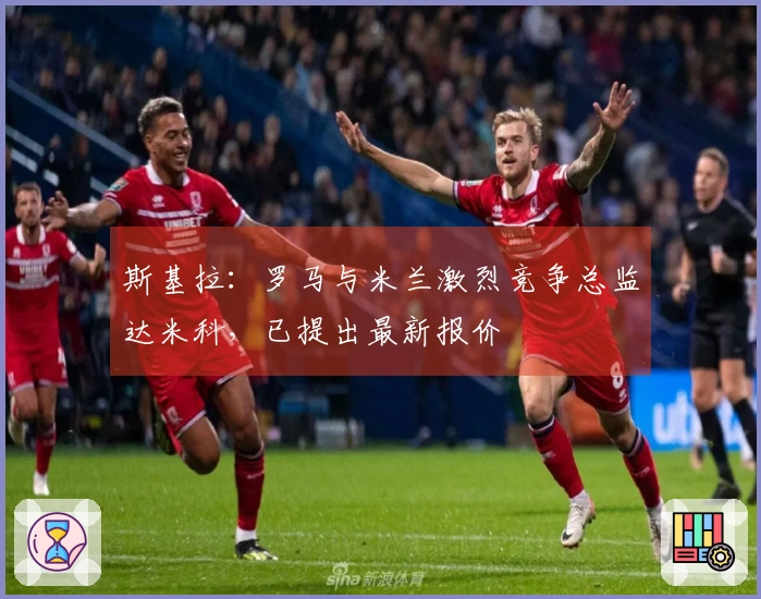 斯基拉：罗马与米兰激烈竞争总监达米科，已提出最新报价
