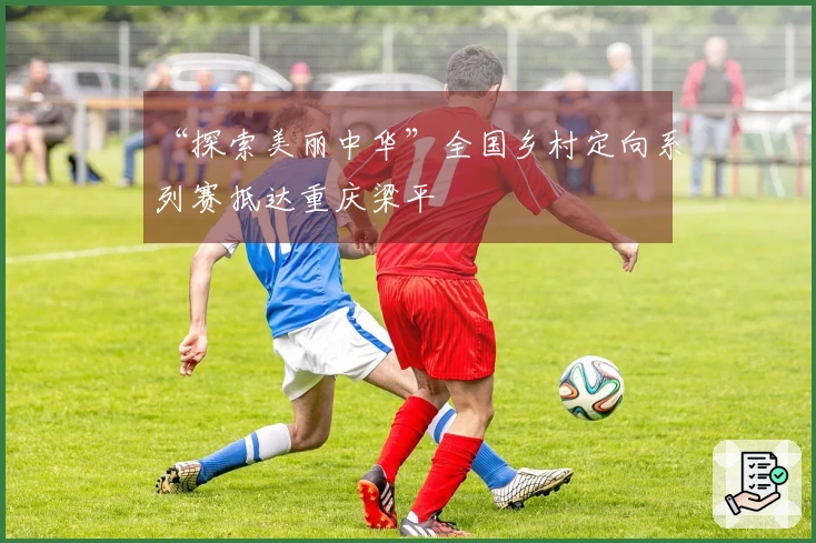 “探索美丽中华”全国乡村定向系列赛抵达重庆梁平