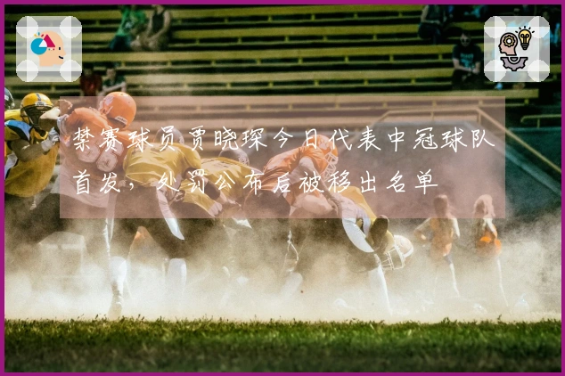 禁赛球员贾晓琛今日代表中冠球队首发，处罚公布后被移出名单