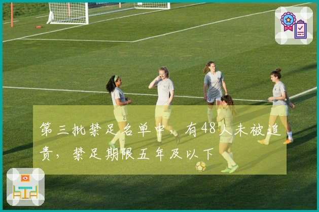 第三批禁足名单中，有48人未被追责，禁足期限五年及以下